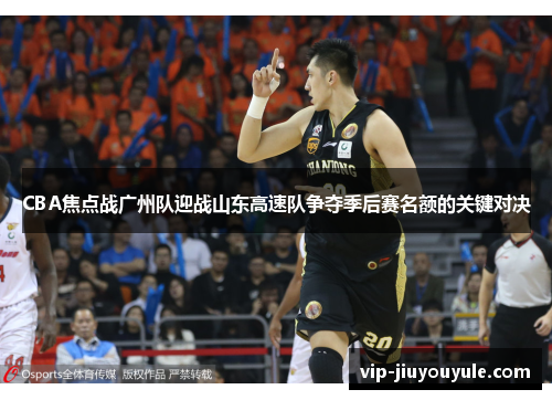 CBA焦点战广州队迎战山东高速队争夺季后赛名额的关键对决
