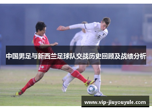 中国男足与新西兰足球队交战历史回顾及战绩分析