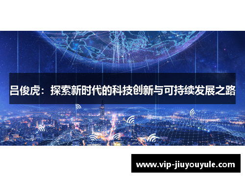 吕俊虎：探索新时代的科技创新与可持续发展之路