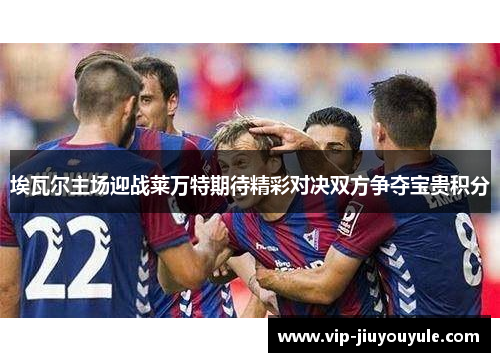 埃瓦尔主场迎战莱万特期待精彩对决双方争夺宝贵积分