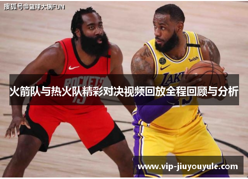 火箭队与热火队精彩对决视频回放全程回顾与分析