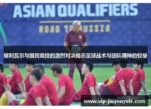 玻利瓦尔与国民竞技的激烈对决揭示足球战术与团队精神的较量
