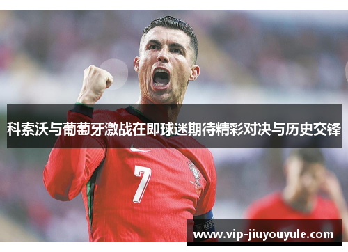 科索沃与葡萄牙激战在即球迷期待精彩对决与历史交锋