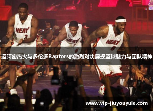 迈阿密热火与多伦多Raptors的激烈对决展现篮球魅力与团队精神